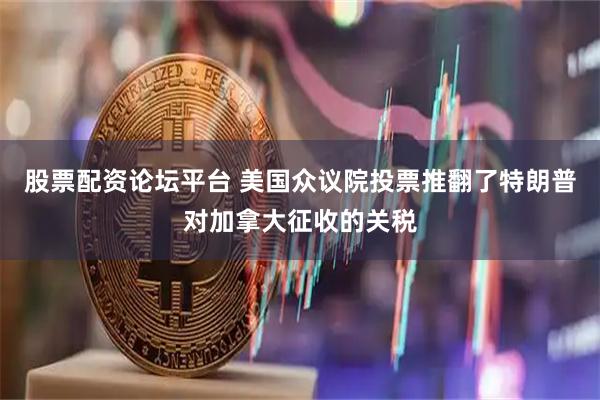 股票配资论坛平台 美国众议院投票推翻了特朗普对加拿大征收的关税