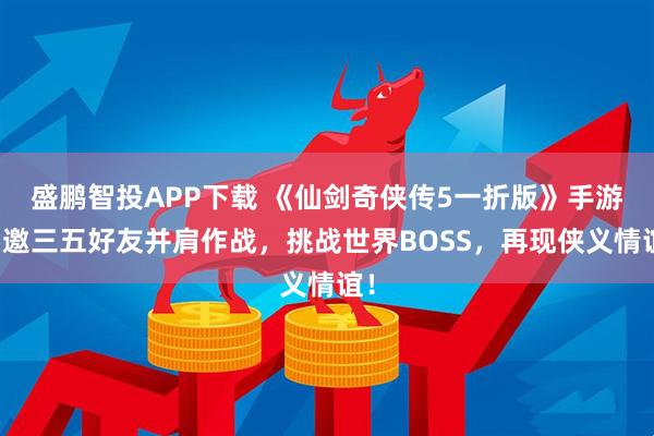 盛鹏智投APP下载 《仙剑奇侠传5一折版》手游：邀三五好友并肩作战，挑战世界BOSS，再现侠义情谊！