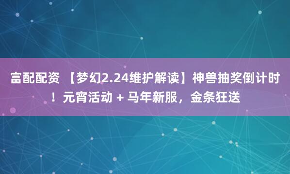 富配配资 【梦幻2.24维护解读】神兽抽奖倒计时！元宵活动 + 马年新服，金条狂送