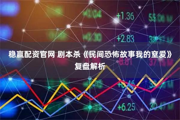 稳赢配资官网 剧本杀《民间恐怖故事我的窒爱》复盘解析