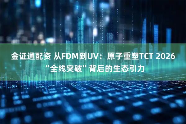 金证通配资 从FDM到UV：原子重塑TCT 2026 “全线突破”背后的生态引力