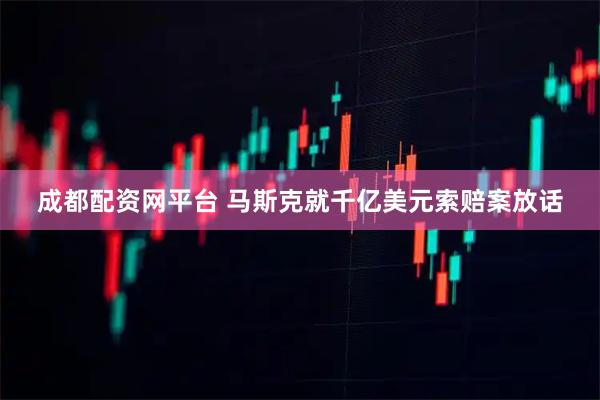 成都配资网平台 马斯克就千亿美元索赔案放话
