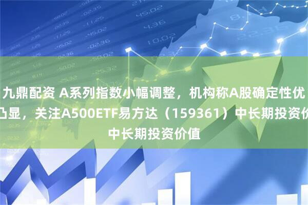 九鼎配资 A系列指数小幅调整，机构称A股确定性优势凸显，关注A500ETF易方达（159361）中长期投资价值