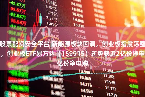 股票配资安全平台 新能源板块回调，创业板指震荡整理，创业板ETF易方达（159915）逆势获近2亿份净申购