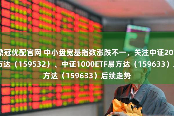 鼎冠优配官网 中小盘宽基指数涨跌不一，关注中证2000ETF易方达（159532）、中证1000ETF易方达（159633）后续走势