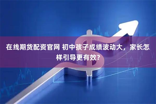 在线期货配资官网 初中孩子成绩波动大，家长怎样引导更有效？