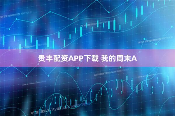 贵丰配资APP下载 我的周末A