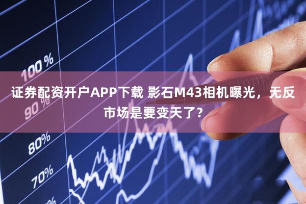 证券配资开户APP下载 影石M43相机曝光，无反市场是要变天了？