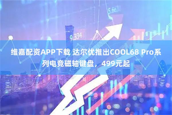 维嘉配资APP下载 达尔优推出COOL68 Pro系列电竞磁轴键盘，499元起