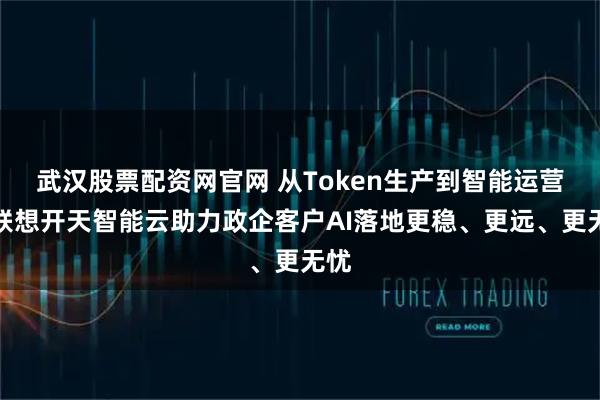 武汉股票配资网官网 从Token生产到智能运营：联想开天智能云助力政企客户AI落地更稳、更远、更无忧