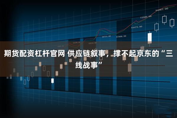 期货配资杠杆官网 供应链叙事，撑不起京东的“三线战事”