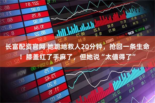 长富配资官网 她跪地救人20分钟，抢回一条生命！膝盖红了手麻了，但她说“太值得了”