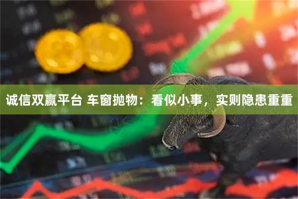 诚信双赢平台 车窗抛物：看似小事，实则隐患重重