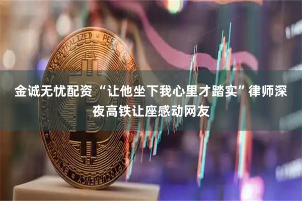 金诚无忧配资 “让他坐下我心里才踏实”律师深夜高铁让座感动网友