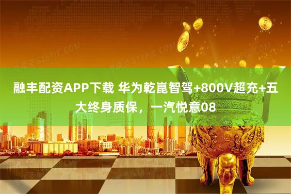 融丰配资APP下载 华为乾崑智驾+800V超充+五大终身质保，一汽悦意08